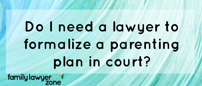 3- Do I need a lawyer to formalize a parenting plan in court